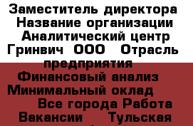 Заместитель директора › Название организации ­ Аналитический центр Гринвич, ООО › Отрасль предприятия ­ Финансовый анализ › Минимальный оклад ­ 50 000 - Все города Работа » Вакансии   . Тульская обл.